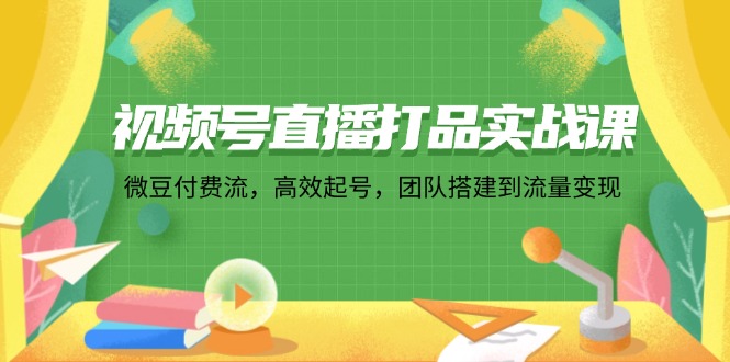 (12262期)视频号直播打品实战课:微 豆 付 费 流,高效起号,团队搭建到流量变现-九才资源网