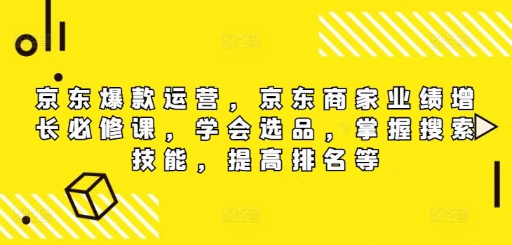 京东爆款运营,京东商家业绩增长必修课(无水印版),学会选品,掌握搜索技能,提高排名等-九才资源网