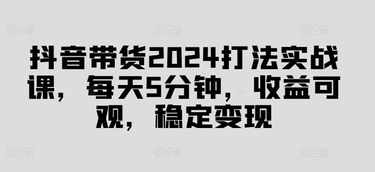 抖音带货2024打法实战课,每天5分钟,收益可观,稳定变现【揭秘】-九才资源网