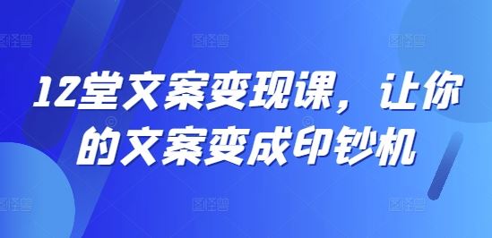 12堂文案变现课,让你的文案变成印钞机-九才资源网