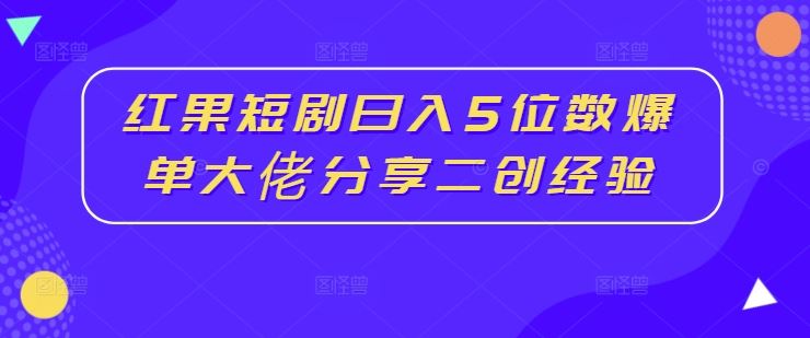 红果短剧日入5位数爆单大佬分享二创经验-九才资源网