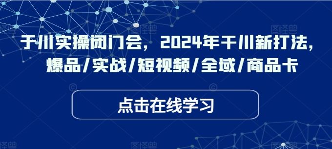 于川实操闭门会,2024年干川新打法,爆品/实战/短视频/全域/商品卡-九才资源网