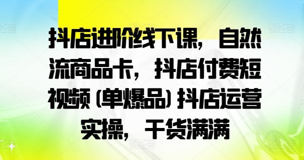抖店进阶线下课,自然流商品卡,抖店付费短视频(单爆品)抖店运营实操,干货满满-九才资源网