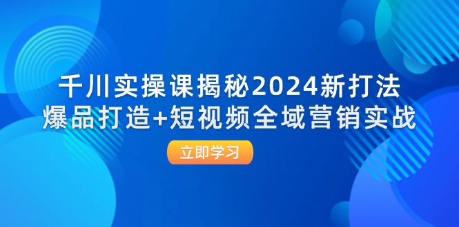 (12424期)千川实操课揭秘2024新打法:爆品打造+短视频全域营销实战-九才资源网