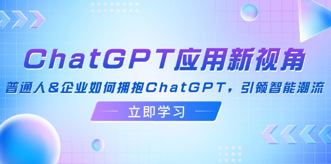 (12427期)ChatGPT应用新视角:普通人&企业如何拥抱ChatGPT,引领智能潮流-九才资源网