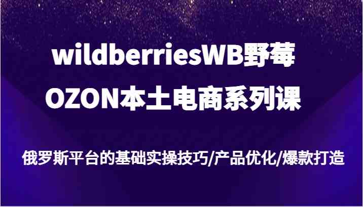 wildberriesWB野莓/OZON本土电商系列课,俄罗斯平台的基础实操技巧/产品优化/爆款打造-九才资源网