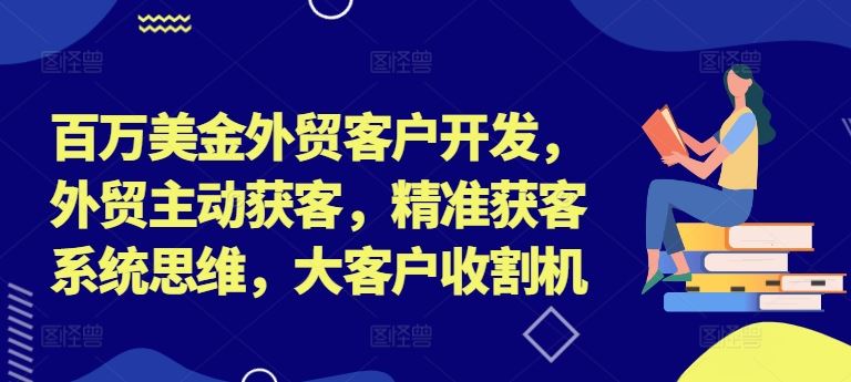 百万美金外贸客户开发,外贸主动获客,精准获客系统思维,大客户收割机-九才资源网