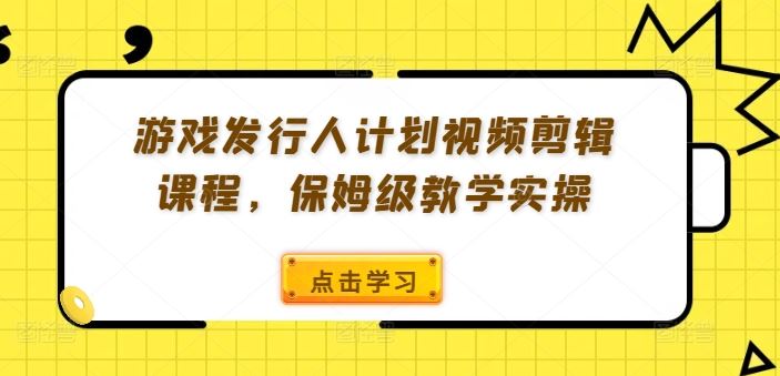 游戏发行人计划视频剪辑课程,保姆级教学实操-九才资源网