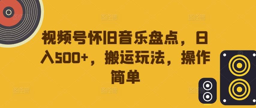 视频号怀旧音乐盘点,日入500+,搬运玩法,操作简单【揭秘】-九才资源网