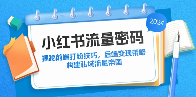 (12510期)小红书流量密码:揭秘前端打粉技巧,后端变现策略,构建私域流量帝国-九才资源网