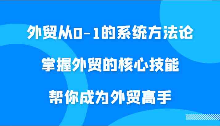 外贸从0-1的系统方法论,掌握外贸的核心技能,帮你成为外贸高手-九才资源网