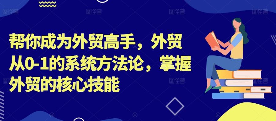 帮你成为外贸高手,外贸从0-1的系统方法论,掌握外贸的核心技能-九才资源网