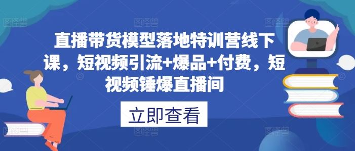 直播带货模型落地特训营线下课,短视频引流+爆品+付费,短视频锤爆直播间-九才资源网