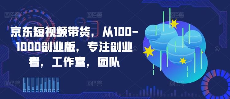 京东短视频带货,从100-1000创业版,专注创业者,工作室,团队-九才资源网