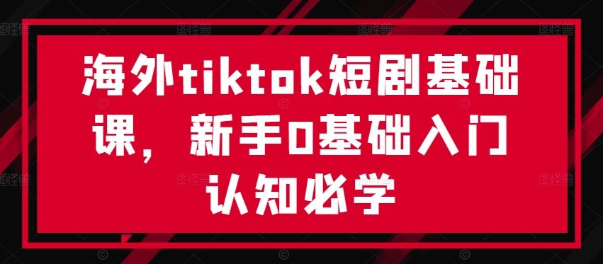 海外tiktok短剧基础课,新手0基础入门认知必学-九才资源网
