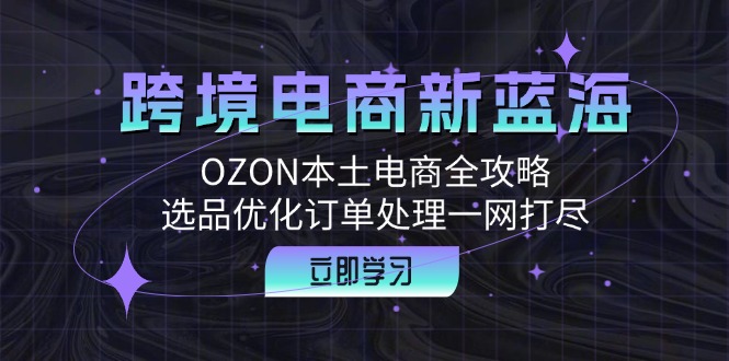 (12632期)跨境电商新蓝海:OZON本土电商全攻略,选品优化订单处理一网打尽-九才资源网