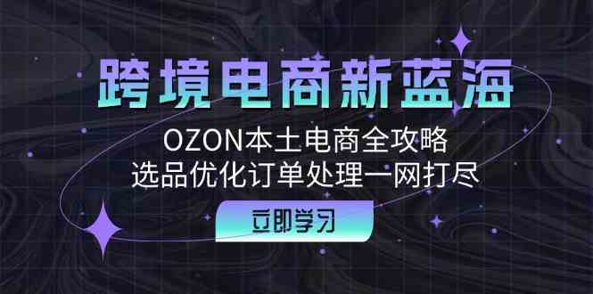 跨境电商新蓝海:OZON本土电商全攻略,选品优化订单处理一网打尽-九才资源网