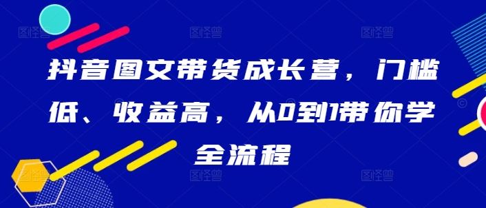 抖音图文带货成长营,门槛低、收益高,从0到1带你学全流程-九才资源网