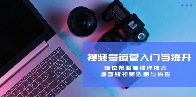 (12725期)视频号运营入门与提升:定位策略与操作技巧,爆款短视频选题与拍摄-九才资源网