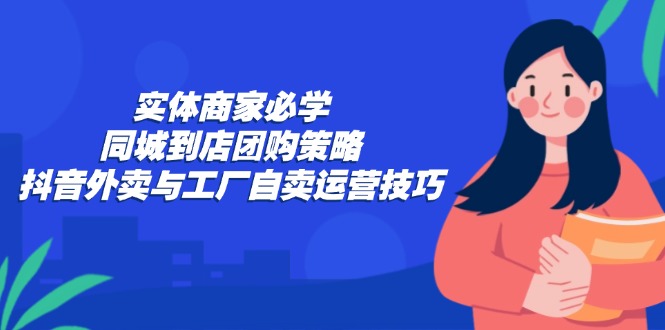 (12738期)实体商家必学:同城到店团购策略:抖音外卖与工厂自卖运营技巧-九才资源网