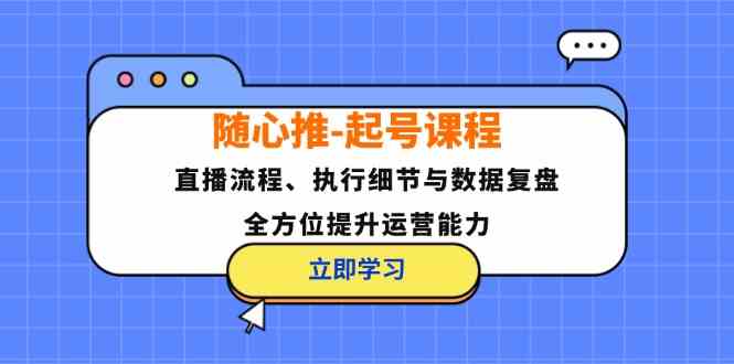 随心推起号课程:直播流程、执行细节与数据复盘,全方位提升运营能力-九才资源网
