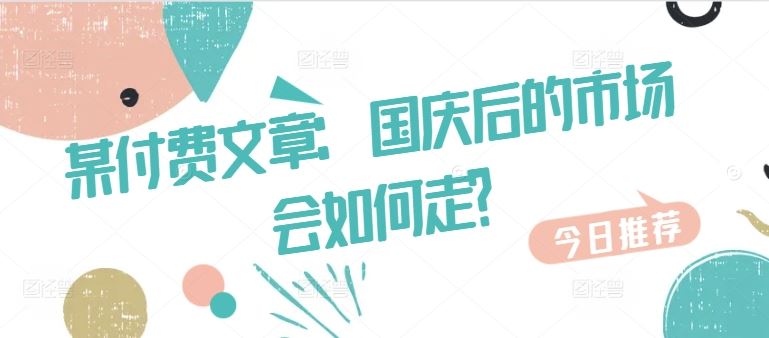 某付费文章:国庆后的市场会如何走?-九才资源网