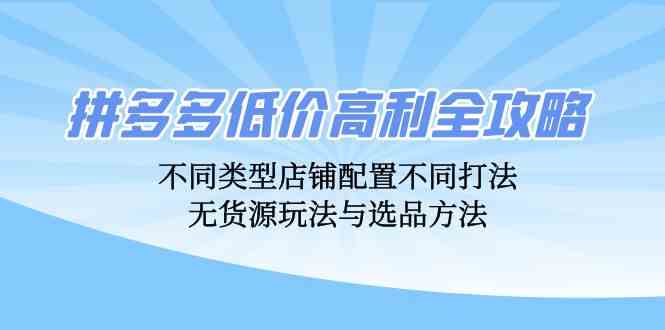 拼多多低价高利全攻略:不同类型店铺配置不同打法,无货源玩法与选品方法-九才资源网