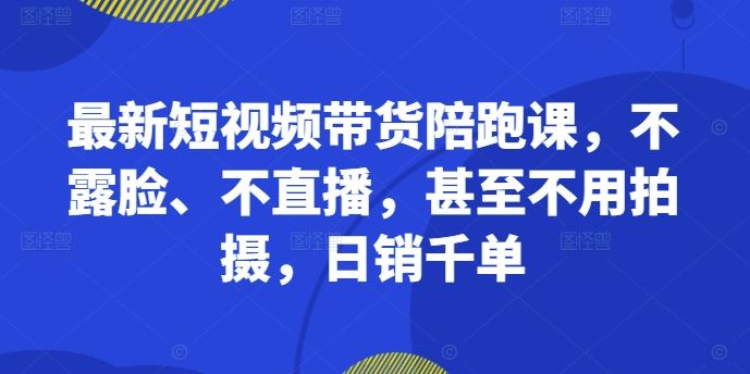 最新短视频带货陪跑课,不露脸、不直播,甚至不用拍摄,日销千单