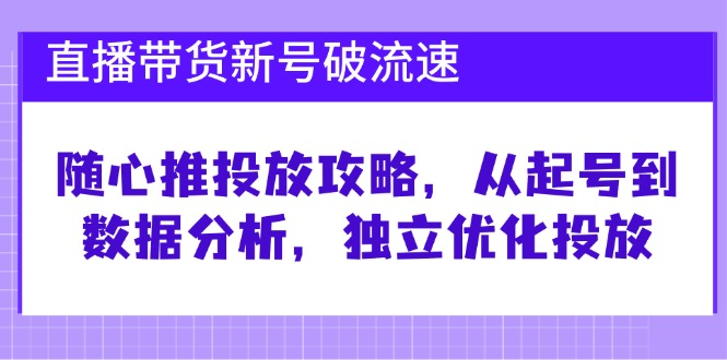 直播带货新号破流速:随心推投放攻略,从起号到数据分析,独立优化投放-九才资源网