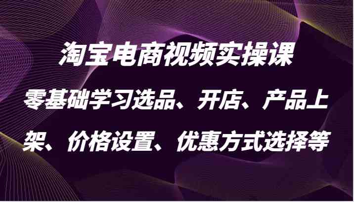 淘宝电商视频实操课,零基础学习选品、开店、产品上架、价格设置、优惠方式选择等-九才资源网