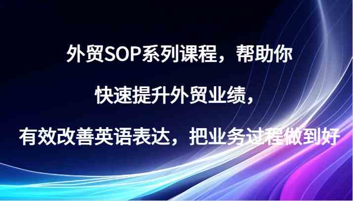 外贸SOP系列课程,帮助你快速提升外贸业绩,有效改善英语表达,把业务过程做到好-九才资源网