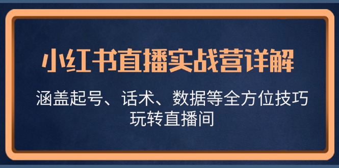 (13018期)小红书直播实战营详解,涵盖起号、话术、数据等全方位技巧,玩转直播间-九才资源网