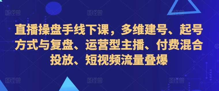 直播操盘手线下课,多维建号、起号方式与复盘、运营型主播、付费混合投放、短视频流量叠爆-九才资源网