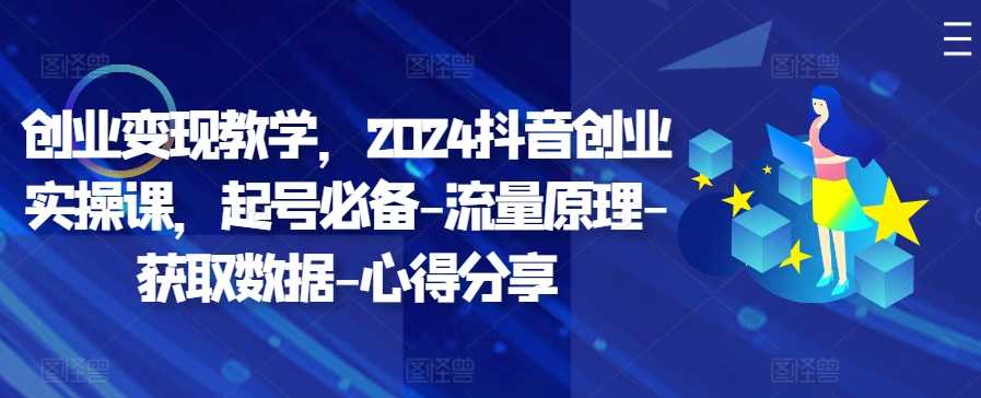 创业变现教学,2024抖音创业实操课,起号必备-流量原理-获取数据-心得分享