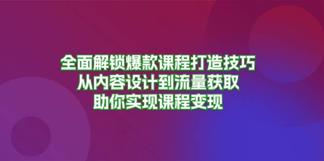 (13176期)全面解锁爆款课程打造技巧,从内容设计到流量获取,助你实现课程变现-九才资源网