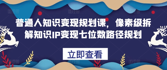 普通人知识变现规划课,像素级拆解知识IP变现七位数路径规划-九才资源网