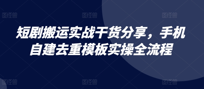 短剧搬运实战干货分享,手机自建去重模板实操全流程-九才资源网
