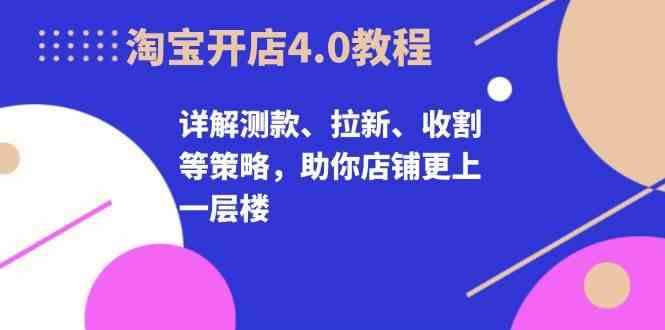 淘宝开店4.0教程,详解测款、拉新、收割等策略,助你店铺更上一层楼-九才资源网
