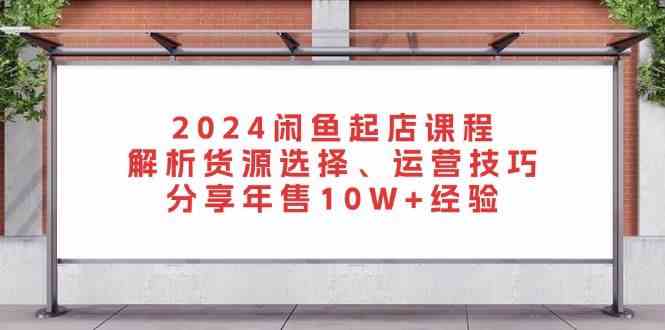 2024闲鱼起店课程:解析货源选择、运营技巧,分享年售10W+经验-九才资源网