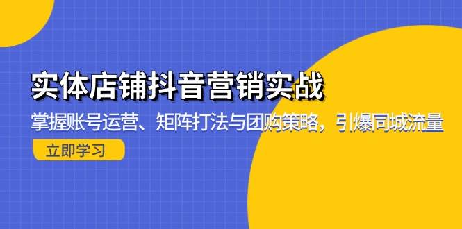 (13288期)实体店铺抖音营销实战:掌握账号运营、矩阵打法与团购策略,引爆同城流量-九才资源网
