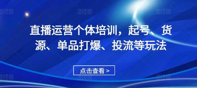 直播运营个体培训,起号、货源、单品打爆、投流等玩法-九才资源网