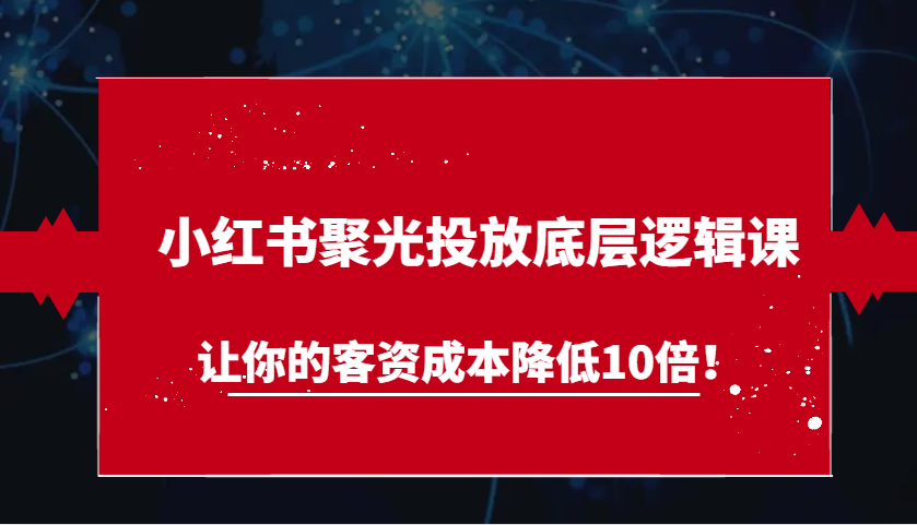 小红书聚光投放底层逻辑课,让你的客资成本降低10倍!-九才资源网