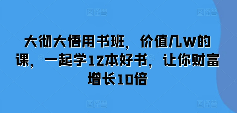 大彻大悟用书班,价值几W的课,一起学12本好书,让你财富增长10倍-九才资源网