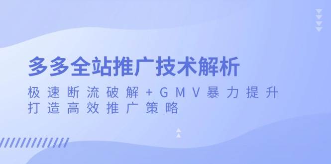 (13417期)多多全站推广技术解析:极速断流破解+GMV暴力提升,打造高效推广策略-九才资源网