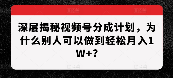 深层揭秘视频号分成计划,为什么别人可以做到轻松月入1W+?-九才资源网