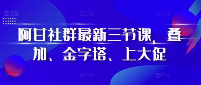 阿甘社群最新三节课,叠加、金字塔、上大促-九才资源网