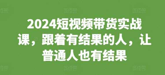 2024短视频带货实战课,跟着有结果的人,让普通人也有结果-九才资源网