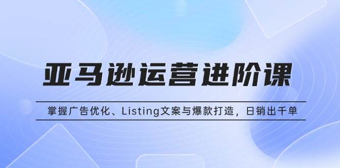 (13517期)亚马逊运营进阶课:掌握广告优化、Listing文案与爆款打造,日销出千单-九才资源网