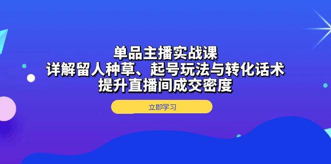 (13546期)单品主播实战课:详解留人种草、起号玩法与转化话术,提升直播间成交密度-九才资源网