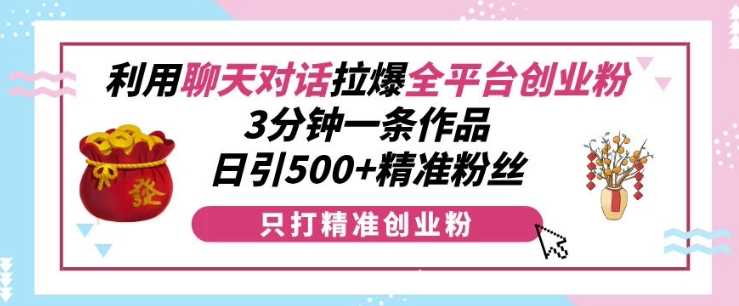 利用聊天对话拉爆全平台创业粉,3分钟一条作品,日引500+精准粉丝-九才资源网